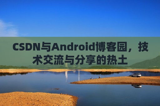 CSDN与Android博客园，技术交流与分享的热土