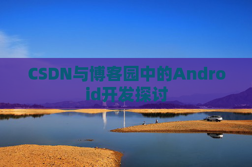 CSDN与博客园中的Android开发探讨